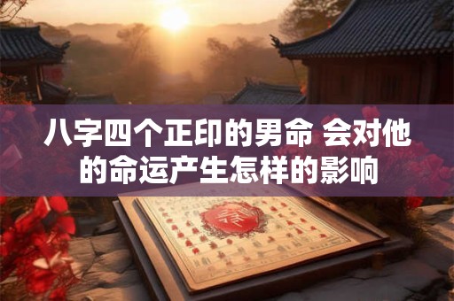 八字四个正印的男命 会对他的命运产生怎样的影响