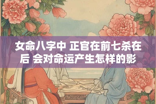 女命八字中 正官在前七杀在后 会对命运产生怎样的影响呢