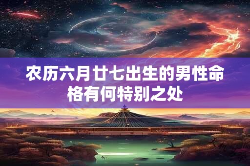 农历六月廿七出生的男性命格有何特别之处 农历六月廿七出生的男性命格有何特别之处