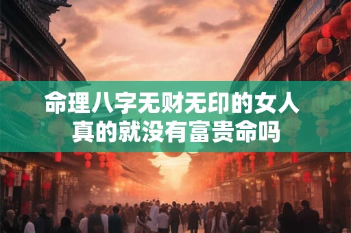 命理八字无财无印的女人 真的就没有富贵命吗