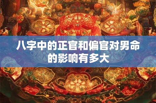 八字中的正官和偏官对男命的影响有多大
