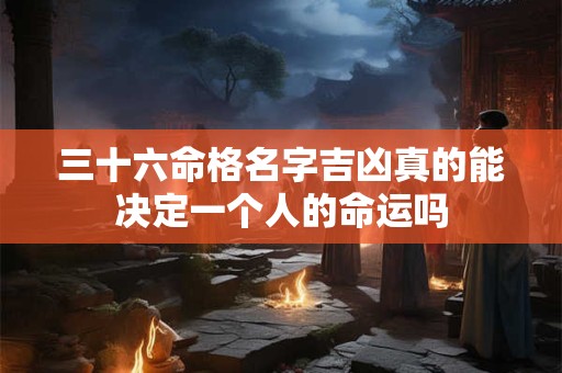 三十六命格名字吉凶真的能决定一个人的命运吗