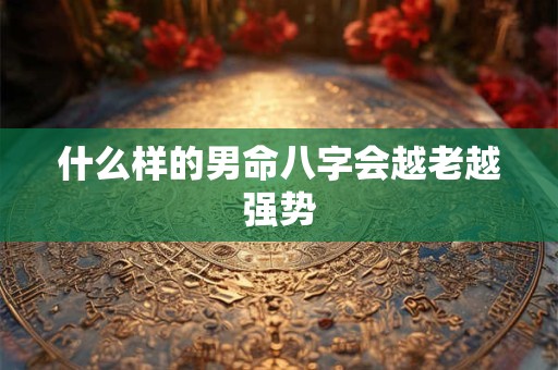 什么样的男命八字会越老越强势