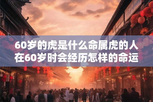 60岁的虎是什么命属虎的人在60岁时会经历怎样的命运转折