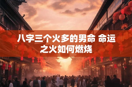 八字三个火多的男命 命运之火如何燃烧