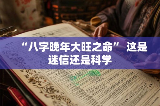 “八字晚年大旺之命” 这是迷信还是科学