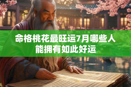 命格桃花最旺运7月哪些人能拥有如此好运