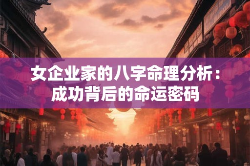 女企业家的八字命理分析：成功背后的命运密码