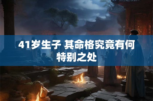 41岁生子 其命格究竟有何特别之处