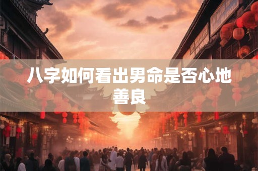 八字如何看出男命是否心地善良