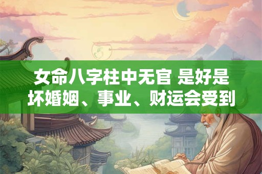 女命八字柱中无官 是好是坏婚姻、事业、财运会受到影响吗