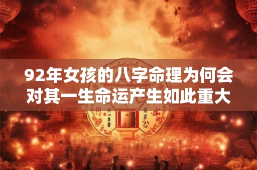 92年女孩的八字命理为何会对其一生命运产生如此重大的影响