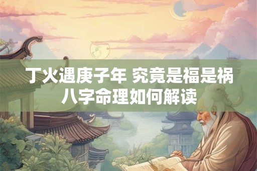 丁火遇庚子年 究竟是福是祸八字命理如何解读