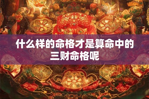 什么样的命格才是算命中的三财命格呢