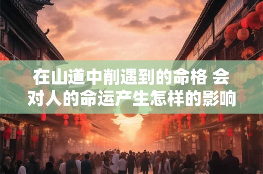 在山道中削遇到的命格 会对人的命运产生怎样的影响