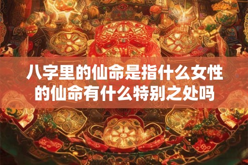 八字里的仙命是指什么女性的仙命有什么特别之处吗