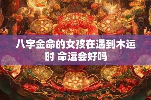 八字金命的女孩在遇到木运时 命运会好吗