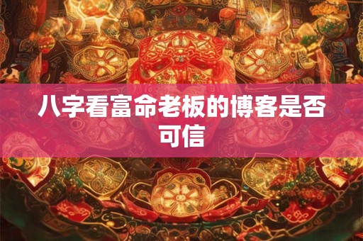 八字看富命老板的博客是否可信