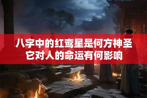 八字中的红鸾星是何方神圣它对人的命运有何影响