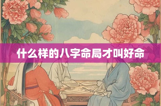 什么样的八字命局才叫好命