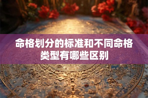 命格划分的标准和不同命格类型有哪些区别