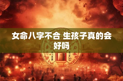女命八字不合 生孩子真的会好吗