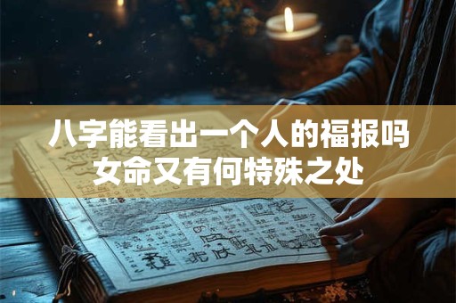 八字能看出一个人的福报吗女命又有何特殊之处