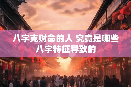 八字克财命的人 究竟是哪些八字特征导致的