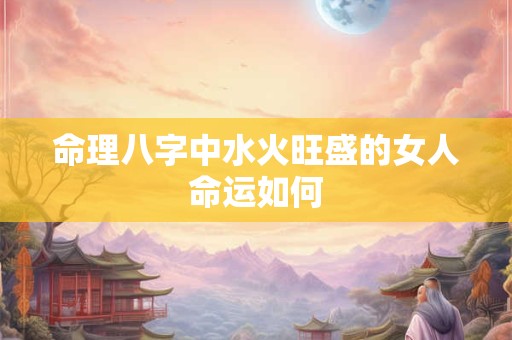 命理八字中水火旺盛的女人命运如何