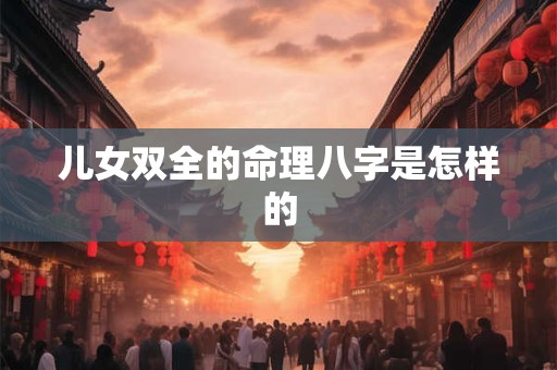 儿女双全的命理八字是怎样的