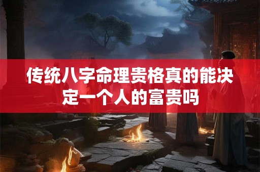 传统八字命理贵格真的能决定一个人的富贵吗