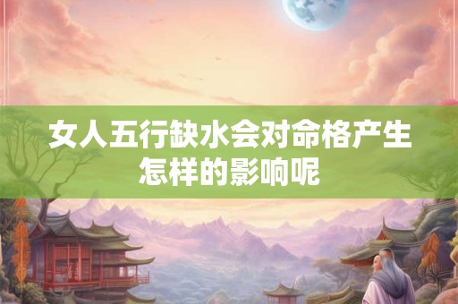 女人五行缺水会对命格产生怎样的影响呢