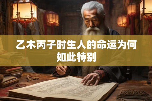 乙木丙子时生人的命运为何如此特别