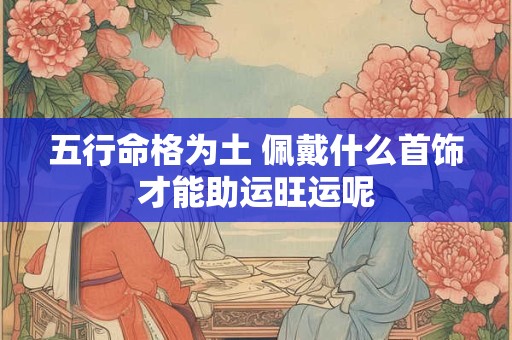 五行命格为土 佩戴什么首饰才能助运旺运呢
