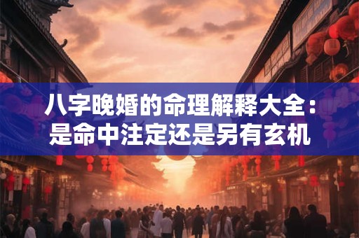 八字晚婚的命理解释大全：是命中注定还是另有玄机