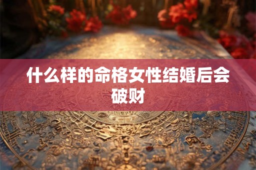 什么样的命格女性结婚后会破财