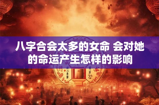 八字合会太多的女命 会对她的命运产生怎样的影响