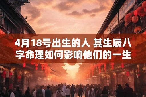 4月18号出生的人 其生辰八字命理如何影响他们的一生命运
