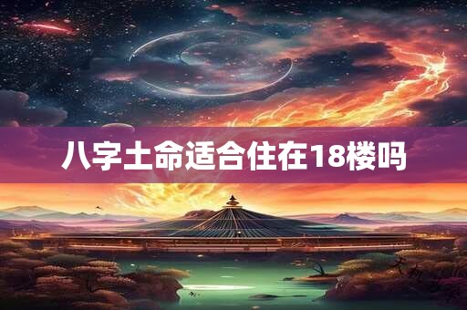 八字土命适合住在18楼吗 八字土命适合住在18楼吗