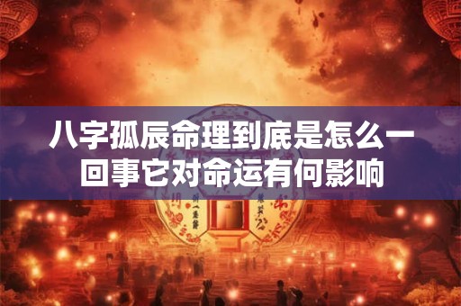 八字孤辰命理到底是怎么一回事它对命运有何影响