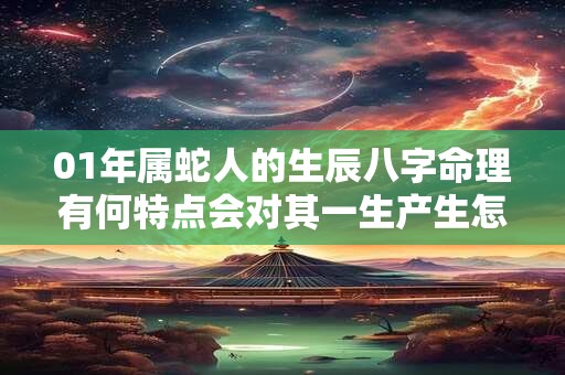 01年属蛇人的生辰八字命理有何特点会对其一生产生怎样的影响