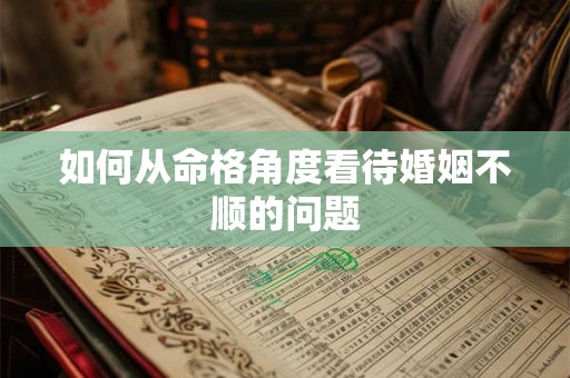 如何从命格角度看待婚姻不顺的问题