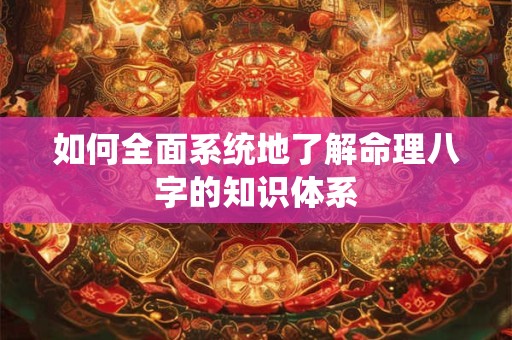 如何全面系统地了解命理八字的知识体系