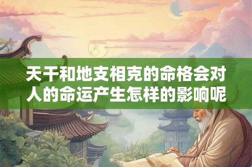 天干和地支相克的命格会对人的命运产生怎样的影响呢