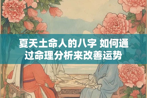 详细阅读:夏天土命人的八字 如何通过命理分析来改善运势 夏天土命人的八字 如何通过命理分析来改善运势