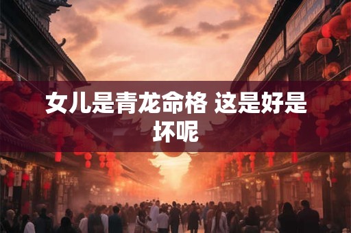 女儿是青龙命格 这是好是坏呢