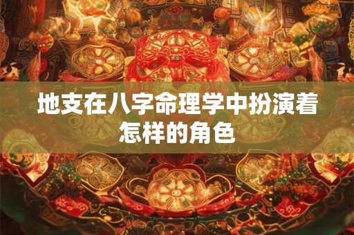 地支在八字命理学中扮演着怎样的角色