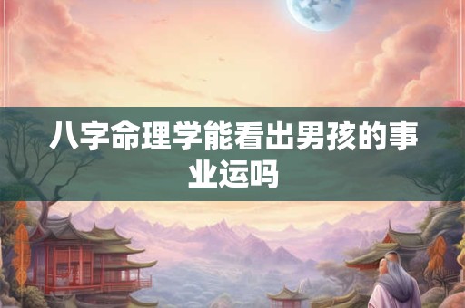 八字命理学能看出男孩的事业运吗