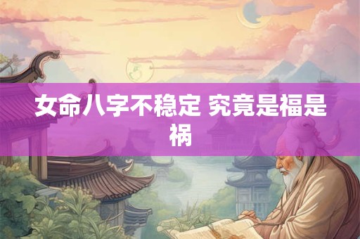 女命八字不稳定 究竟是福是祸
