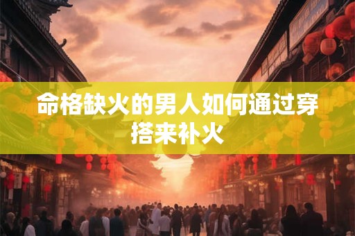 命格缺火的男人如何通过穿搭来补火